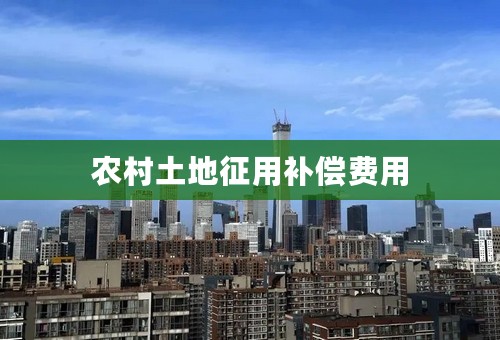 农村土地征用补偿费用