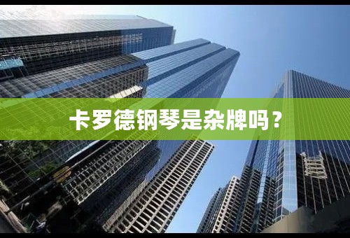卡罗德钢琴是杂牌吗？