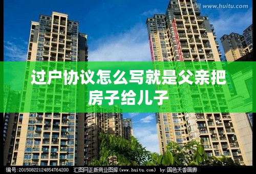 过户协议怎么写就是父亲把房子给儿子