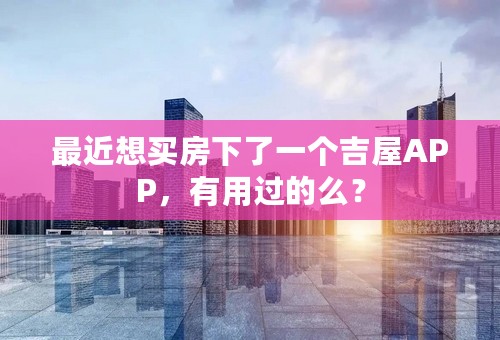 最近想买房下了一个吉屋APP，有用过的么？
