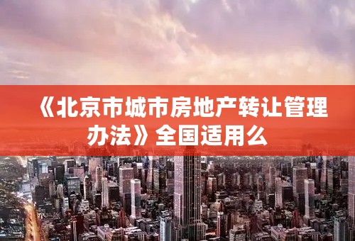 《北京市城市房地产转让管理办法》全国适用么