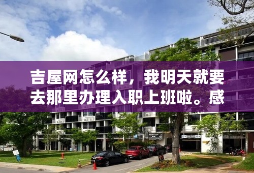 吉屋网怎么样，我明天就要去那里办理入职上班啦。感觉有点不靠谱似的。一周才去一次公司，其余在楼盘