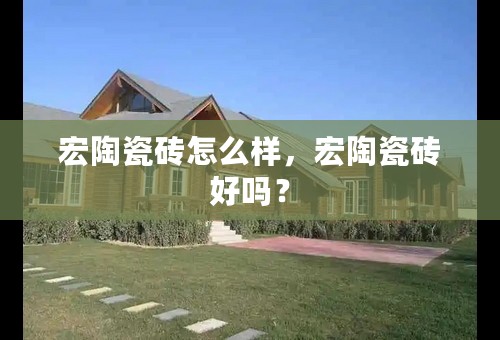 宏陶瓷砖怎么样，宏陶瓷砖好吗？
