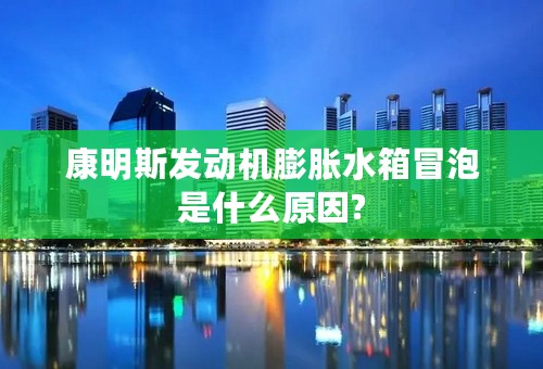 康明斯发动机膨胀水箱冒泡是什么原因?