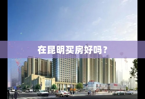 在昆明买房好吗？