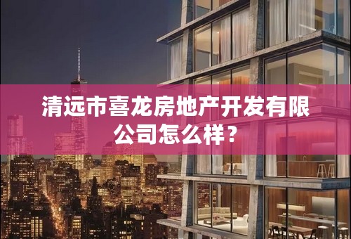 清远市喜龙房地产开发有限公司怎么样？
