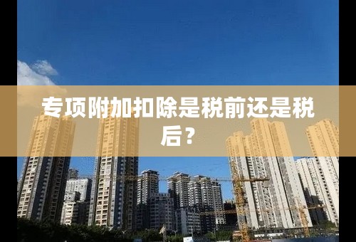 专项附加扣除是税前还是税后？