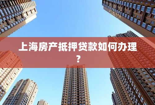上海房产抵押贷款如何办理？