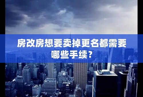房改房想要卖掉更名都需要哪些手续？