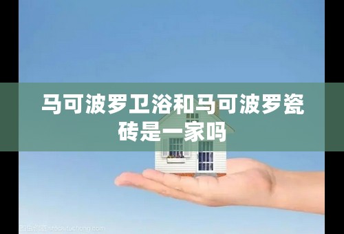 马可波罗卫浴和马可波罗瓷砖是一家吗