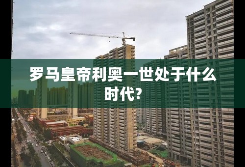 罗马皇帝利奥一世处于什么时代?