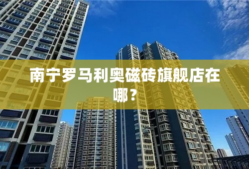 南宁罗马利奥磁砖旗舰店在哪？