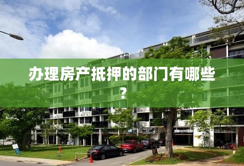 办理房产抵押的部门有哪些？
