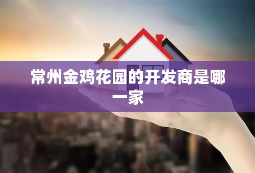 常州金鸡花园的开发商是哪一家
