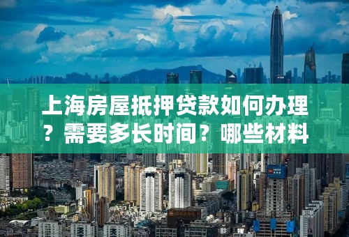 上海房屋抵押贷款如何办理？需要多长时间？哪些材料及费用？在哪里可以办理，可贷几年？利率多少？