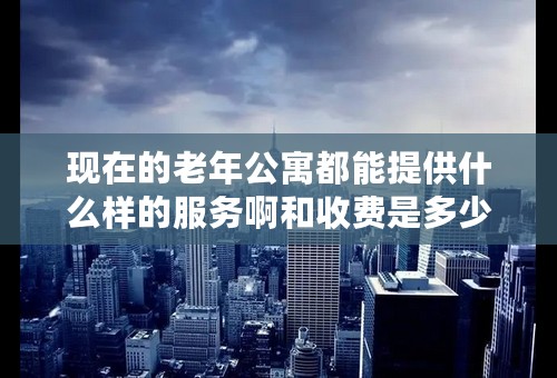 现在的老年公寓都能提供什么样的服务啊和收费是多少?