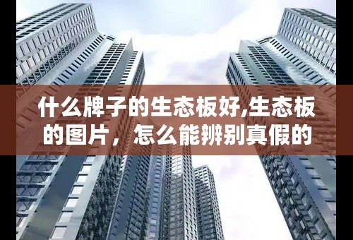 什么牌子的生态板好,生态板的图片，怎么能辨别真假的生态板