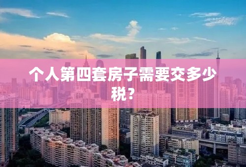 个人第四套房子需要交多少税？