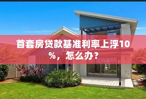 首套房贷款基准利率上浮10%，怎么办？