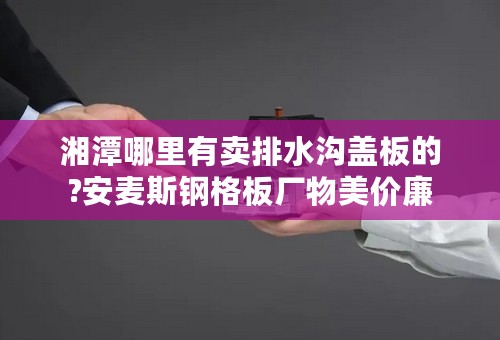 湘潭哪里有卖排水沟盖板的?安麦斯钢格板厂物美价廉