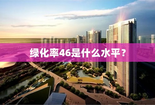 绿化率46是什么水平？