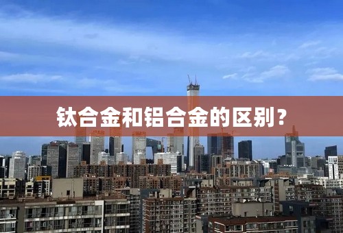 钛合金和铝合金的区别？