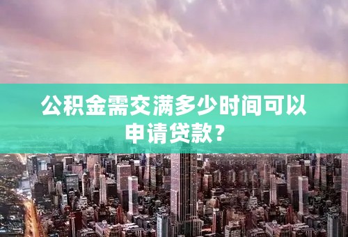 公积金需交满多少时间可以申请贷款？