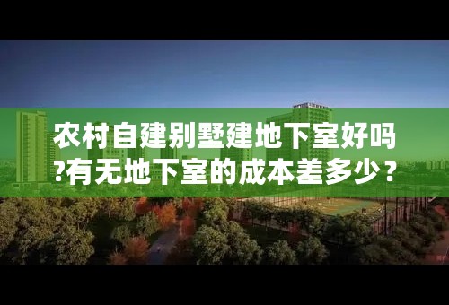 农村自建别墅建地下室好吗?有无地下室的成本差多少？