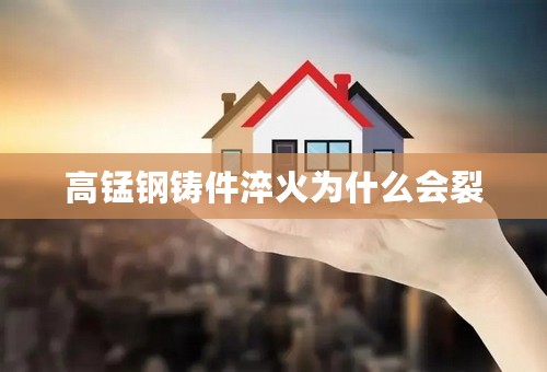 高锰钢铸件淬火为什么会裂