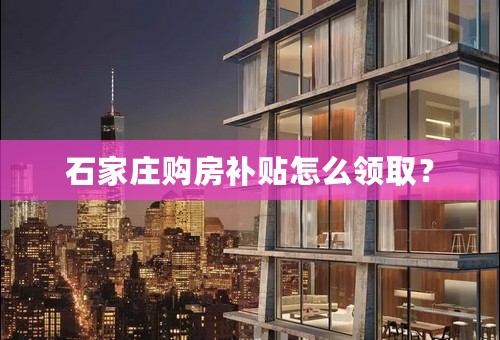 石家庄购房补贴怎么领取？