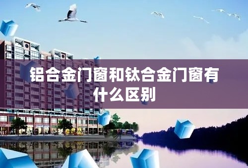 铝合金门窗和钛合金门窗有什么区别