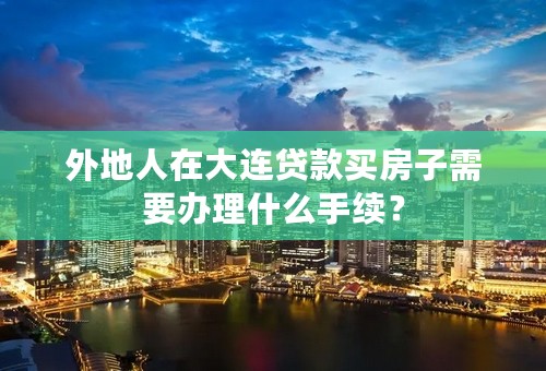 外地人在大连贷款买房子需要办理什么手续？