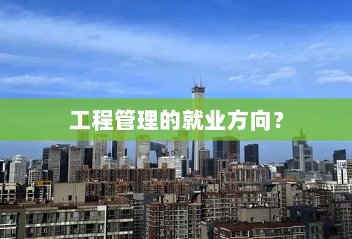 工程管理的就业方向？