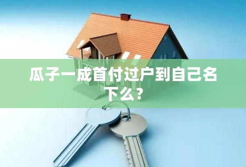 瓜子一成首付过户到自己名下么？