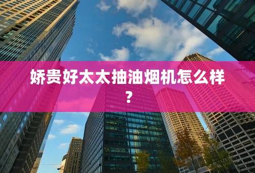 娇贵好太太抽油烟机怎么样？