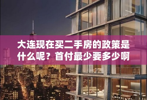 大连现在买二手房的政策是什么呢？首付最少要多少啊？