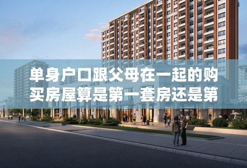 单身户口跟父母在一起的购买房屋算是第一套房还是第二套房？