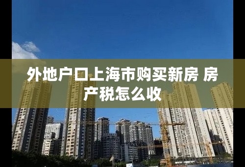 外地户口上海市购买新房 房产税怎么收