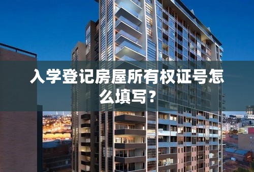 入学登记房屋所有权证号怎么填写？