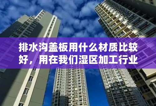 排水沟盖板用什么材质比较好，用在我们湿区加工行业,或者流水车间？