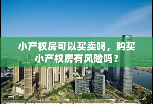 小产权房可以买卖吗，购买小产权房有风险吗？