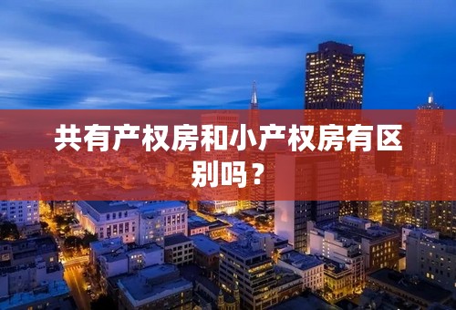 共有产权房和小产权房有区别吗？