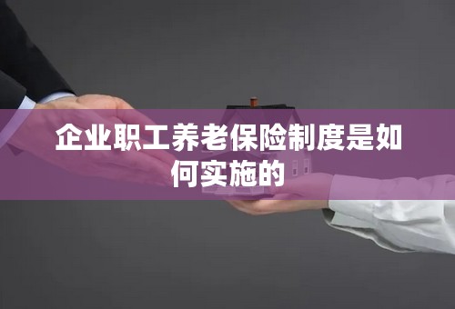 企业职工养老保险制度是如何实施的