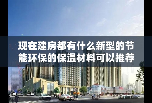 现在建房都有什么新型的节能环保的保温材料可以推荐一下的