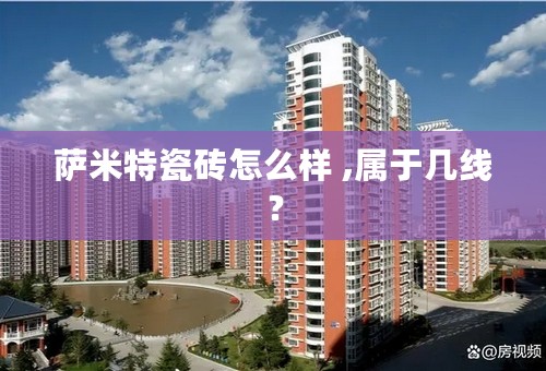 萨米特瓷砖怎么样 ,属于几线？
