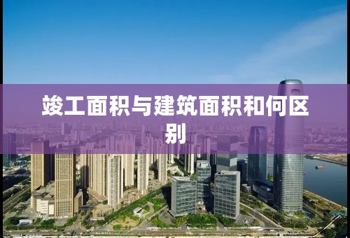 竣工面积与建筑面积和何区别