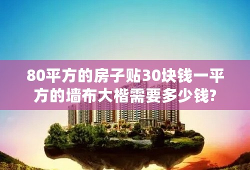 80平方的房子贴30块钱一平方的墙布大楷需要多少钱?