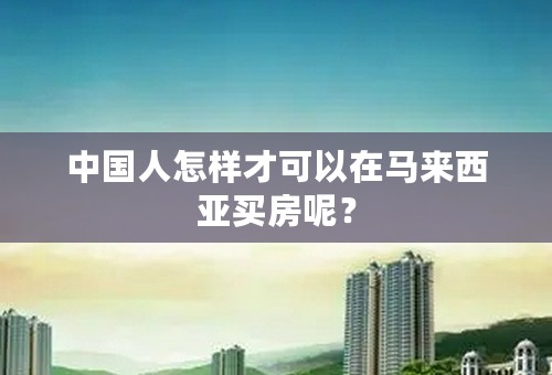 中国人怎样才可以在马来西亚买房呢？