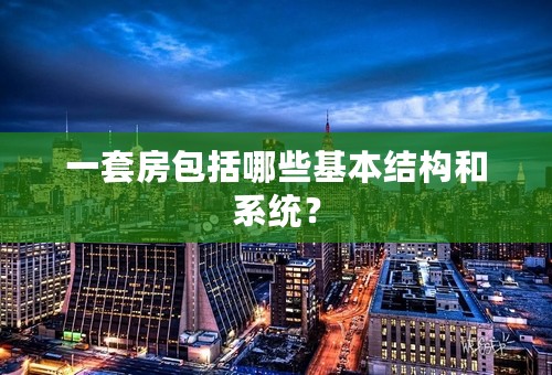 一套房包括哪些基本结构和系统？