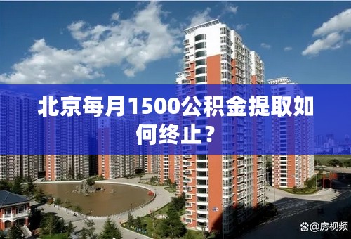 北京每月1500公积金提取如何终止？